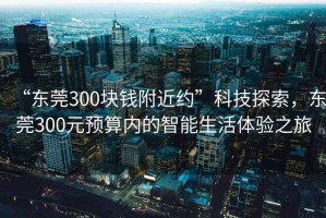 “東莞300塊錢附近約”科技探索，東莞300元預(yù)算內(nèi)的智能生活體驗(yàn)之旅