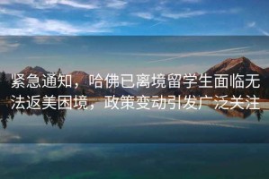 緊急通知，哈佛已離境留學(xué)生面臨無(wú)法返美困境，政策變動(dòng)引發(fā)廣泛關(guān)注