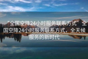 “全國空降24小時服務(wù)聯(lián)系方式”全國空降24小時服務(wù)聯(lián)系方式，全天候服務(wù)的新時代