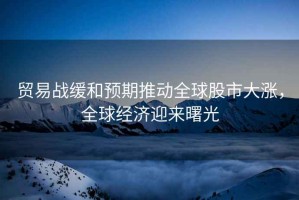 貿易戰(zhàn)緩和預期推動全球股市大漲，全球經濟迎來曙光