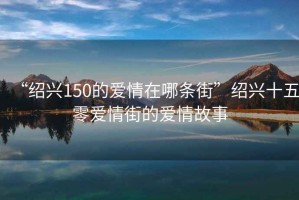 “紹興150的愛情在哪條街”紹興十五零愛情街的愛情故事