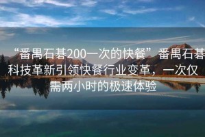 “番禺石碁200一次的快餐”番禺石碁科技革新引領(lǐng)快餐行業(yè)變革，一次僅需兩小時(shí)的極速體驗(yàn)