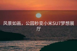 風(fēng)景如畫，公園秒變小米SU7夢想展廳