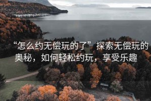“怎么約無償玩的了”探索無償玩的奧秘，如何輕松約玩，享受樂趣