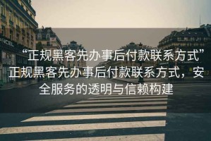 “正規(guī)黑客先辦事后付款聯(lián)系方式”正規(guī)黑客先辦事后付款聯(lián)系方式，安全服務的透明與信賴構(gòu)建