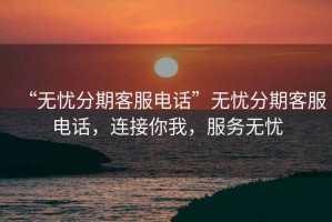 “無憂分期客服電話”無憂分期客服電話，連接你我，服務(wù)無憂