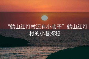 “鶴山紅燈村還有小巷子”鶴山紅燈村的小巷探秘