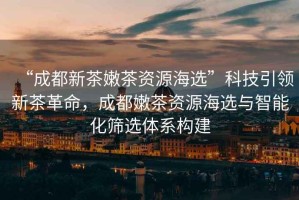 “成都新茶嫩茶資源海選”科技引領(lǐng)新茶革命，成都嫩茶資源海選與智能化篩選體系構(gòu)建