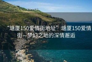 “塘廈150愛情街地址”塘廈150愛情街—夢幻之地的深情邂逅