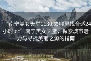 “南寧美女天堂1130.去哪里找合適24小時.cc”南寧美女天堂，探索城市魅力與尋找美麗之源的指南