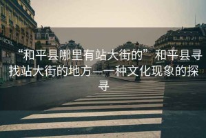 “和平縣哪里有站大街的”和平縣尋找站大街的地方—一種文化現(xiàn)象的探尋