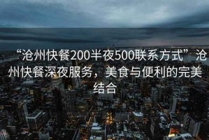 “滄州快餐200半夜500聯(lián)系方式”滄州快餐深夜服務(wù)，美食與便利的完美結(jié)合