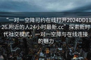 “一對一空降可約在線打開2024DD1126.附近的人24小時最新.cc”探索新時代社交模式，一對一空降與在線連接的魅力