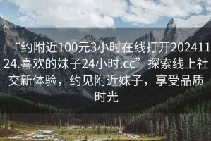 “約附近100元3小時(shí)在線打開20241124.喜歡的妹子24小時(shí).cc”探索線上社交新體驗(yàn)，約見附近妹子，享受品質(zhì)時(shí)光