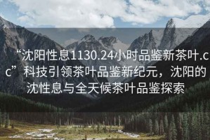 “沈陽(yáng)性息1130.24小時(shí)品鑒新茶葉.cc”科技引領(lǐng)茶葉品鑒新紀(jì)元，沈陽(yáng)的沈性息與全天候茶葉品鑒探索