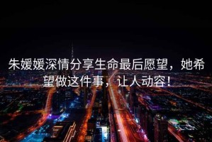 朱媛媛深情分享生命最后愿望，她希望做這件事，讓人動容！