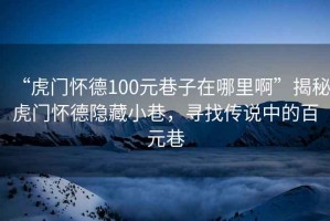 “虎門(mén)懷德100元巷子在哪里啊”揭秘虎門(mén)懷德隱藏小巷，尋找傳說(shuō)中的百元巷
