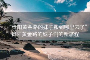 “貴陽(yáng)黃金路的妹子搬到哪里去了”貴陽(yáng)黃金路的妹子們的新旅程