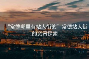 “常德哪里有站大街的”常德站大街的資訊探索