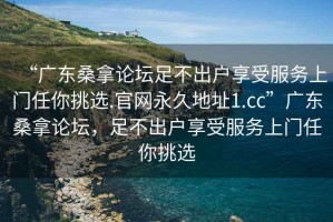 “廣東桑拿論壇足不出戶享受服務(wù)上門任你挑選.官網(wǎng)永久地址1.cc”廣東桑拿論壇，足不出戶享受服務(wù)上門任你挑選