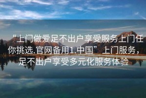 “上門做愛(ài)足不出戶享受服務(wù)上門任你挑選.官網(wǎng)備用1.中國(guó)”上門服務(wù)，足不出戶享受多元化服務(wù)體驗(yàn)