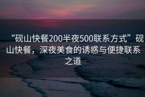 “硯山快餐200半夜500聯(lián)系方式”硯山快餐，深夜美食的誘惑與便捷聯(lián)系之道