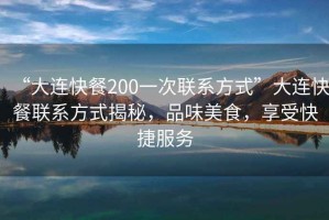 “大連快餐200一次聯(lián)系方式”大連快餐聯(lián)系方式揭秘，品味美食，享受快捷服務(wù)