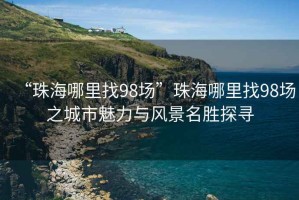 “珠海哪里找98場”珠海哪里找98場之城市魅力與風(fēng)景名勝探尋