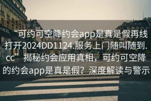 “可約可空降約會app是真是假再線打開2024DD1124.服務(wù)上門隨叫隨到.cc”揭秘約會應(yīng)用真相，可約可空降的約會app是真是假？深度解讀與警示