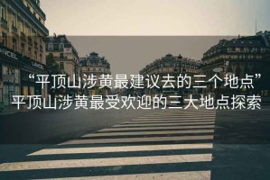 “平頂山涉黃最建議去的三個(gè)地點(diǎn)”平頂山涉黃最受歡迎的三大地點(diǎn)探索