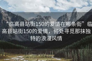 “臨高縣站街150的愛情在哪條街”臨高縣站街150的愛情，何處尋覓那抹獨特的浪漫風情