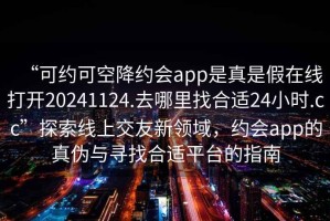 “可約可空降約會(huì)app是真是假在線打開20241124.去哪里找合適24小時(shí).cc”探索線上交友新領(lǐng)域，約會(huì)app的真?zhèn)闻c尋找合適平臺(tái)的指南