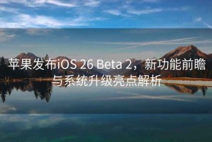 蘋果發(fā)布iOS 26 Beta 2，新功能前瞻與系統(tǒng)升級亮點(diǎn)解析
