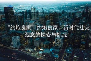“約炮良家”約炮良家，新時(shí)代社交觀念的探索與挑戰(zhàn)