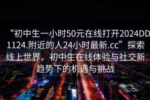 “初中生一小時(shí)50元在線打開(kāi)2024DD1124.附近的人24小時(shí)最新.cc”探索線上世界，初中生在線體驗(yàn)與社交新趨勢(shì)下的機(jī)遇與挑戰(zhàn)