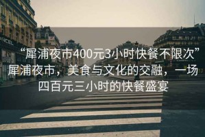 “犀浦夜市400元3小時快餐不限次”犀浦夜市，美食與文化的交融，一場四百元三小時的快餐盛宴