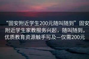 “固安附近學(xué)生200元隨叫隨到”固安附近學(xué)生家教服務(wù)興起，隨叫隨到，優(yōu)質(zhì)教育資源觸手可及—僅需200元