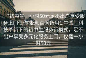 “初中生一小時50元足不出戶享受服務上門任你挑選.官網(wǎng)備用1.中國”科技革新下的初中生服務新模式，足不出戶享受多元化服務上門，僅需一小時50元