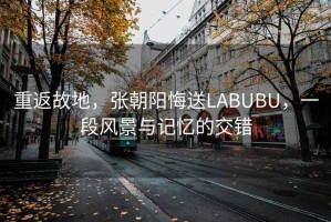 重返故地，張朝陽悔送LABUBU，一段風景與記憶的交錯