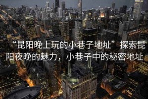 “昆陽(yáng)晚上玩的小巷子地址”探索昆陽(yáng)夜晚的魅力，小巷子中的秘密地址