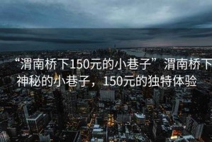 “渭南橋下150元的小巷子”渭南橋下神秘的小巷子，150元的獨特體驗
