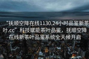 “撫順空降在線1130.24小時(shí)品鑒新茶葉.cc”科技賦能茶葉品鑒，撫順空降在線新茶葉品鑒系統(tǒng)全天候開啟