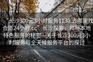“長沙300元3小時服務(wù)1130.去哪里找合適24小時.cc”長沙探索，揭秘本地特色服務(wù)的秘密—關(guān)于長沙300元3小時服務(wù)與全天候服務(wù)平臺的探討