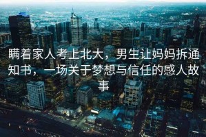 瞞著家人考上北大，男生讓媽媽拆通知書(shū)，一場(chǎng)關(guān)于夢(mèng)想與信任的感人故事