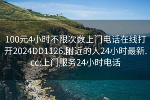 100元4小時(shí)不限次數(shù)上門(mén)電話在線打開(kāi)2024DD1126.附近的人24小時(shí)最新.cc:上門(mén)服務(wù)24小時(shí)電話