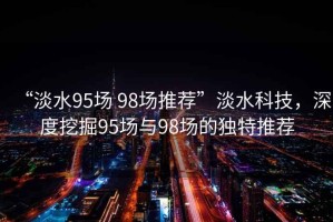 “淡水95場 98場推薦”淡水科技，深度挖掘95場與98場的獨(dú)特推薦