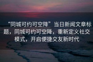 “同城可約可空降”當(dāng)日新聞文章標(biāo)題，同城可約可空降，重新定義社交模式，開啟便捷交友新時(shí)代