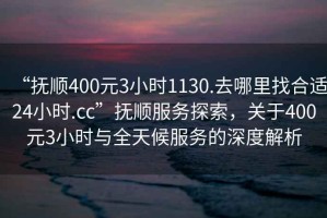 “撫順400元3小時(shí)1130.去哪里找合適24小時(shí).cc”撫順服務(wù)探索，關(guān)于400元3小時(shí)與全天候服務(wù)的深度解析