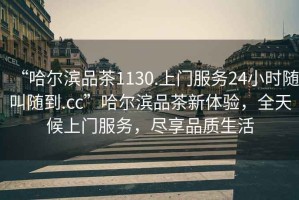 “哈爾濱品茶1130.上門(mén)服務(wù)24小時(shí)隨叫隨到.cc”哈爾濱品茶新體驗(yàn)，全天候上門(mén)服務(wù)，盡享品質(zhì)生活