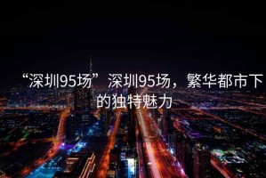 “深圳95場(chǎng)”深圳95場(chǎng)，繁華都市下的獨(dú)特魅力